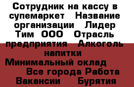 Сотрудник на кассу в супемаркет › Название организации ­ Лидер Тим, ООО › Отрасль предприятия ­ Алкоголь, напитки › Минимальный оклад ­ 36 000 - Все города Работа » Вакансии   . Бурятия респ.